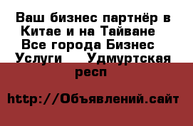 Ваш бизнес-партнёр в Китае и на Тайване - Все города Бизнес » Услуги   . Удмуртская респ.